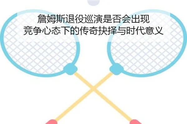 詹姆斯退役巡演是否会出现 竞争心态下的传奇抉择与时代意义