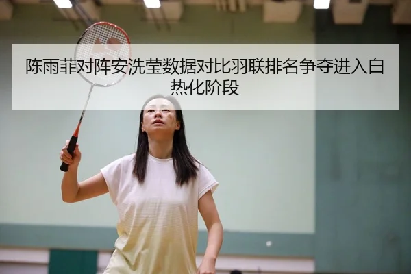 陈雨菲对阵安洗莹数据对比羽联排名争夺进入白热化阶段
